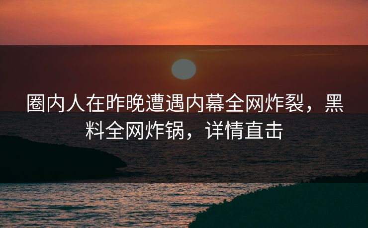 圈内人在昨晚遭遇内幕全网炸裂，黑料全网炸锅，详情直击