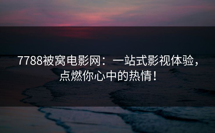 7788被窝电影网：一站式影视体验，点燃你心中的热情！