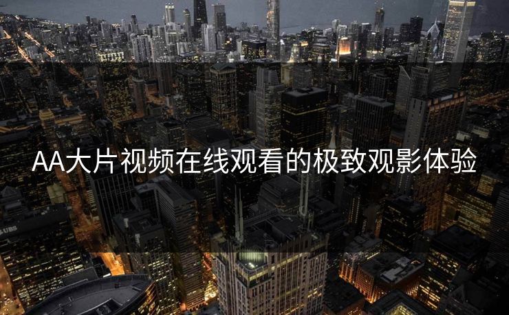 AA大片视频在线观看的极致观影体验
