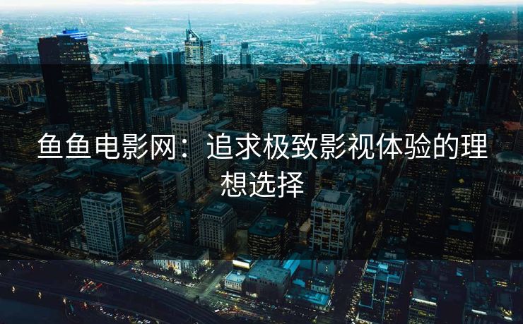 鱼鱼电影网：追求极致影视体验的理想选择