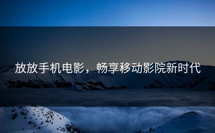 放放手机电影，畅享移动影院新时代