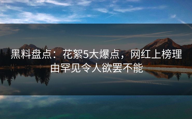 黑料盘点：花絮5大爆点，网红上榜理由罕见令人欲罢不能