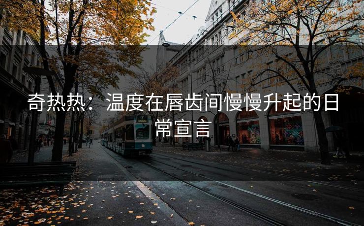 奇热热：温度在唇齿间慢慢升起的日常宣言