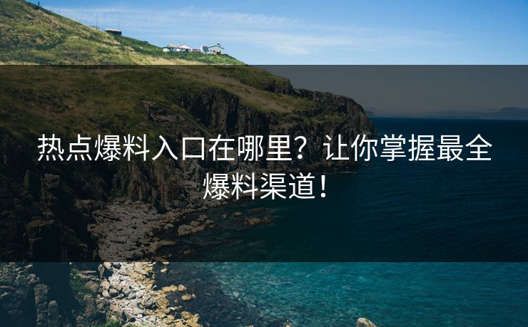 热点爆料入口在哪里？让你掌握最全爆料渠道！