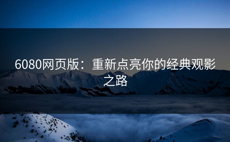 6080网页版：重新点亮你的经典观影之路