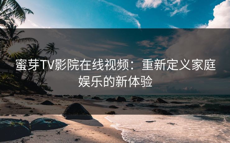 蜜芽TV影院在线视频：重新定义家庭娱乐的新体验