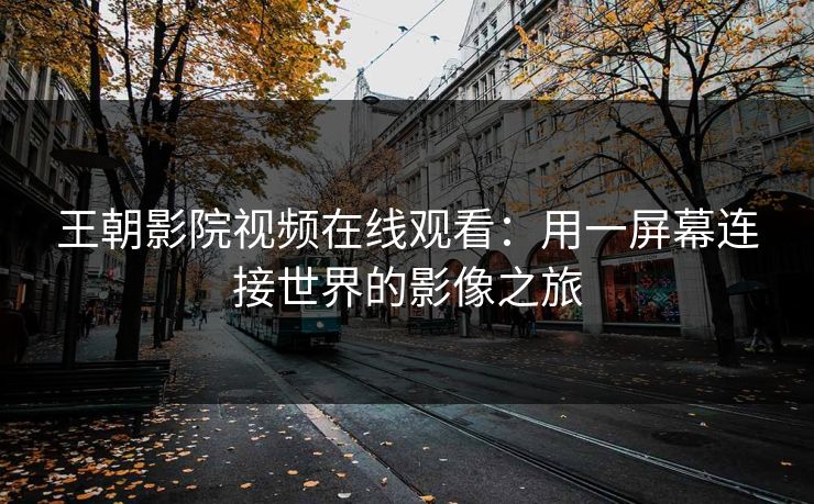王朝影院视频在线观看：用一屏幕连接世界的影像之旅