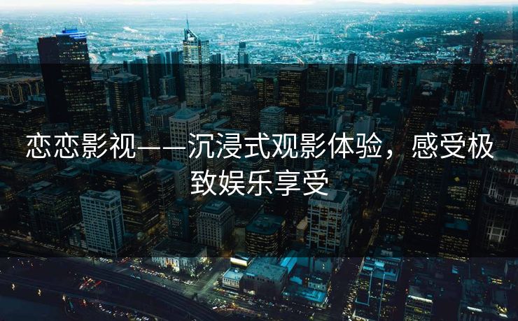 恋恋影视——沉浸式观影体验，感受极致娱乐享受