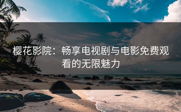 樱花影院：畅享电视剧与电影免费观看的无限魅力
