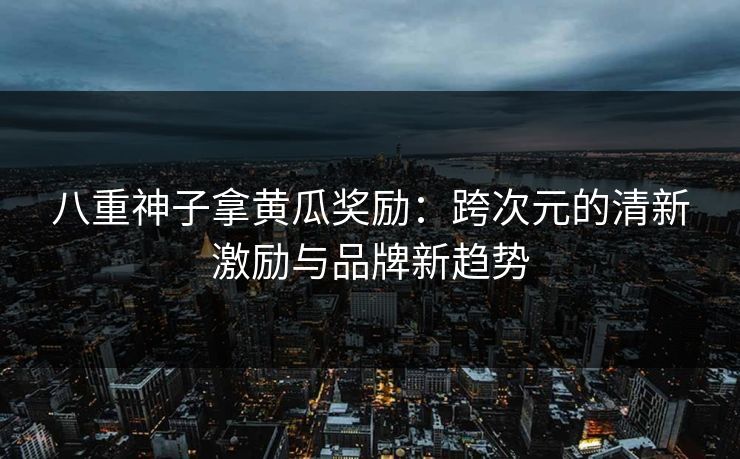 八重神子拿黄瓜奖励：跨次元的清新激励与品牌新趋势