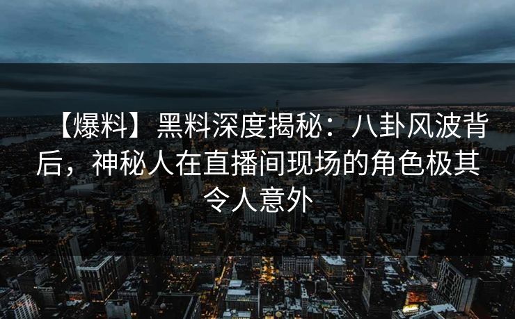 【爆料】黑料深度揭秘：八卦风波背后，神秘人在直播间现场的角色极其令人意外