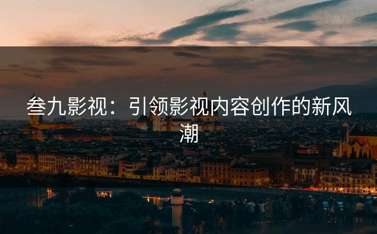 叁九影视：引领影视内容创作的新风潮