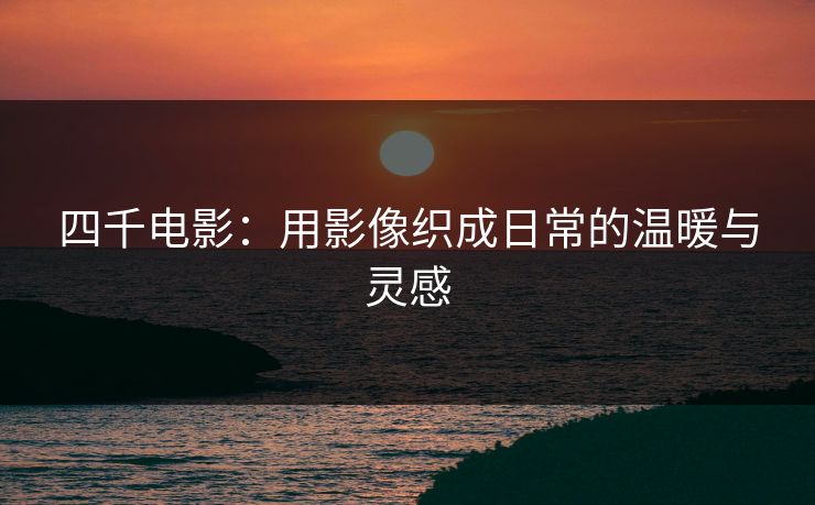 四千电影：用影像织成日常的温暖与灵感