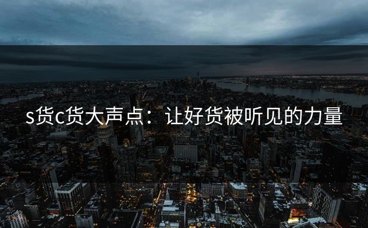 s货c货大声点：让好货被听见的力量