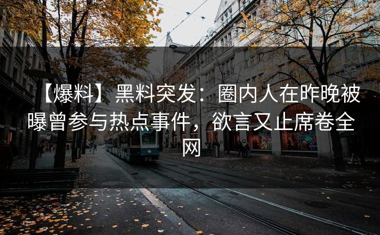 【爆料】黑料突发：圈内人在昨晚被曝曾参与热点事件，欲言又止席卷全网