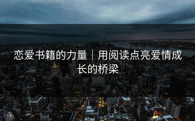 恋爱书籍的力量｜用阅读点亮爱情成长的桥梁