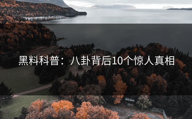 黑料科普：八卦背后10个惊人真相