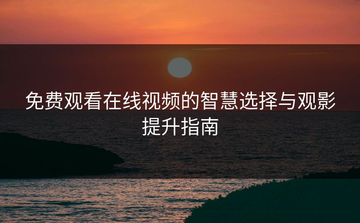 免费观看在线视频的智慧选择与观影提升指南