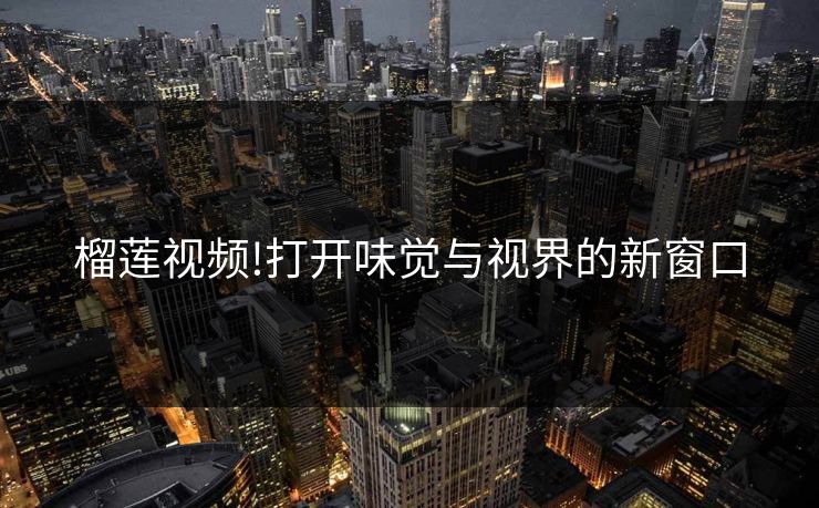 榴莲视频!打开味觉与视界的新窗口