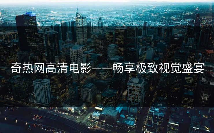 奇热网高清电影——畅享极致视觉盛宴