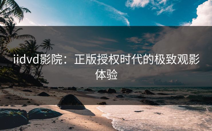 iidvd影院：正版授权时代的极致观影体验