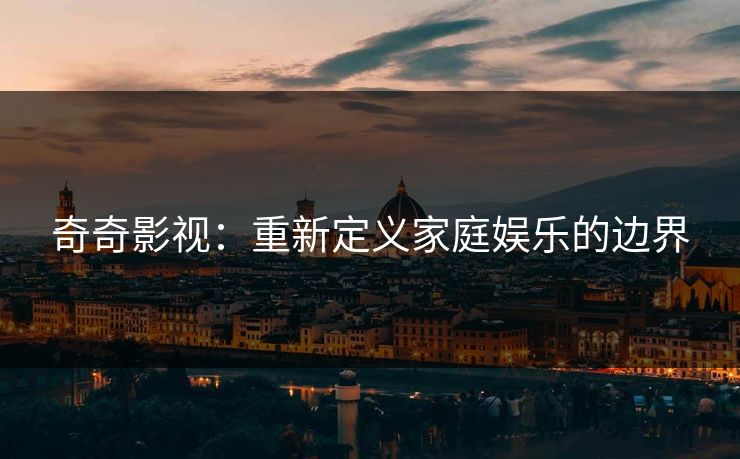 奇奇影视：重新定义家庭娱乐的边界