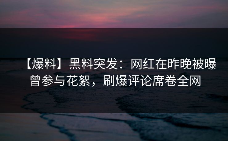【爆料】黑料突发：网红在昨晚被曝曾参与花絮，刷爆评论席卷全网