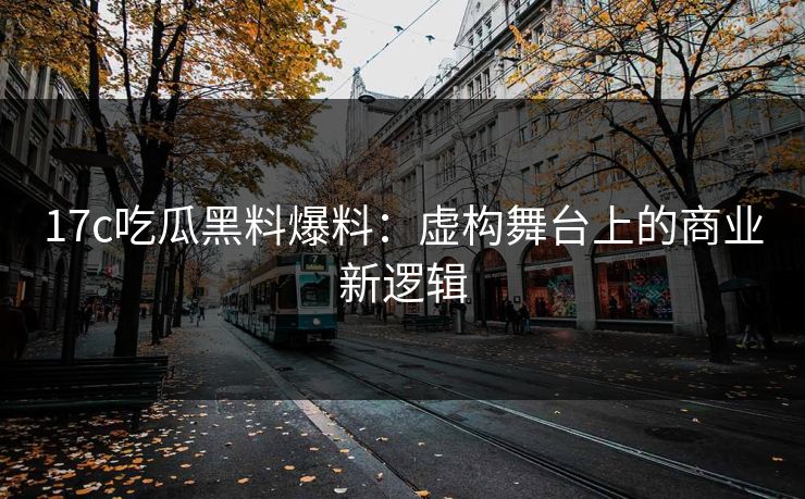 17c吃瓜黑料爆料：虚构舞台上的商业新逻辑