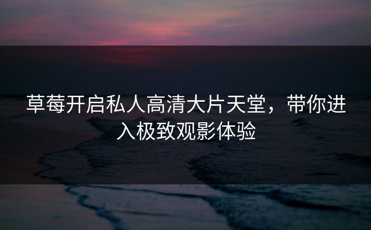 草莓开启私人高清大片天堂，带你进入极致观影体验