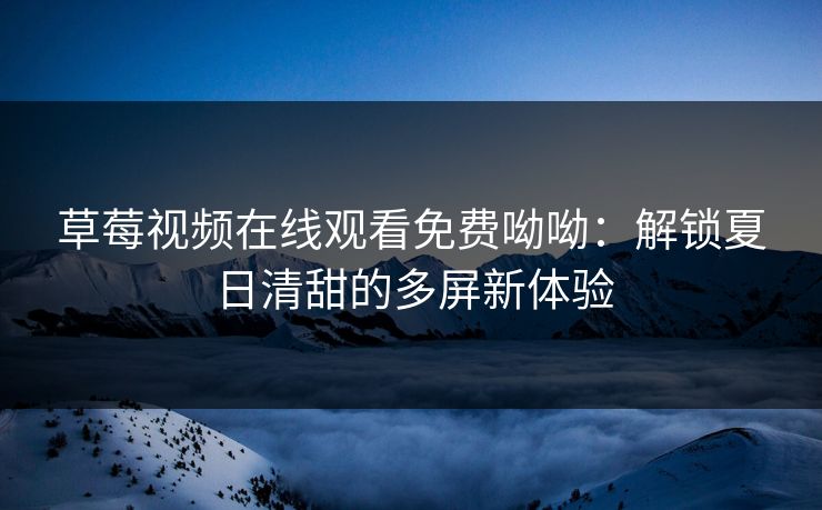 草莓视频在线观看免费呦呦：解锁夏日清甜的多屏新体验