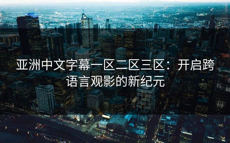 亚洲中文字幕一区二区三区：开启跨语言观影的新纪元