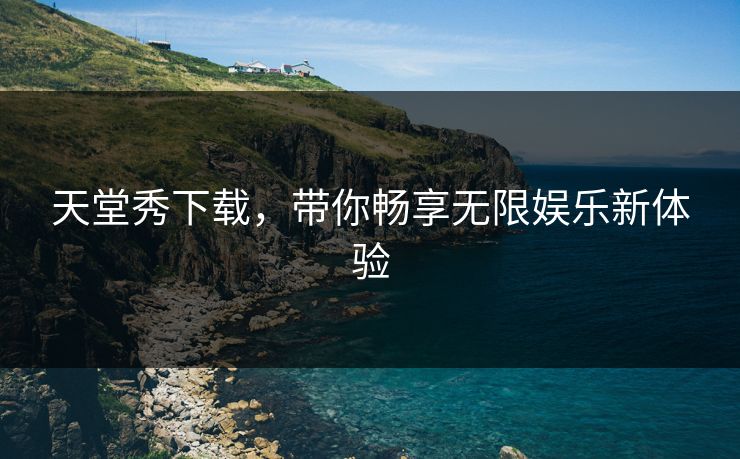 天堂秀下载，带你畅享无限娱乐新体验