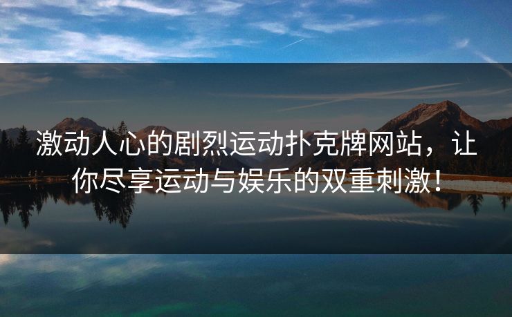 激动人心的剧烈运动扑克牌网站，让你尽享运动与娱乐的双重刺激！