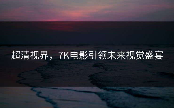 超清视界，7K电影引领未来视觉盛宴