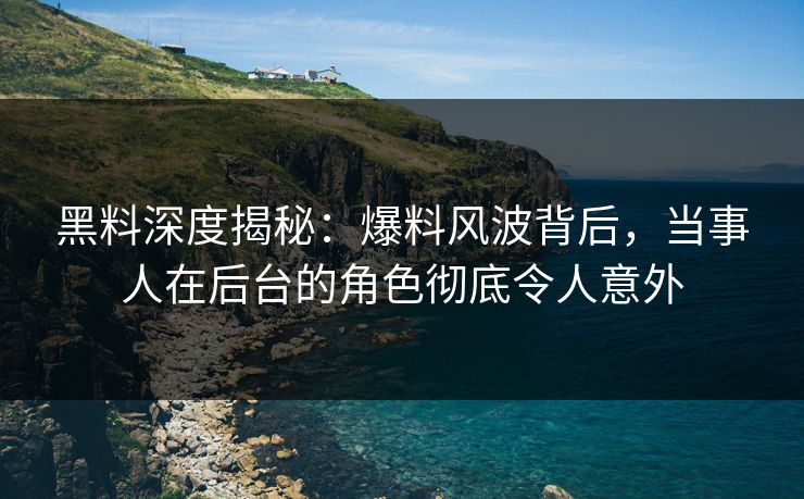 黑料深度揭秘：爆料风波背后，当事人在后台的角色彻底令人意外