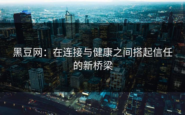 黑豆网：在连接与健康之间搭起信任的新桥梁