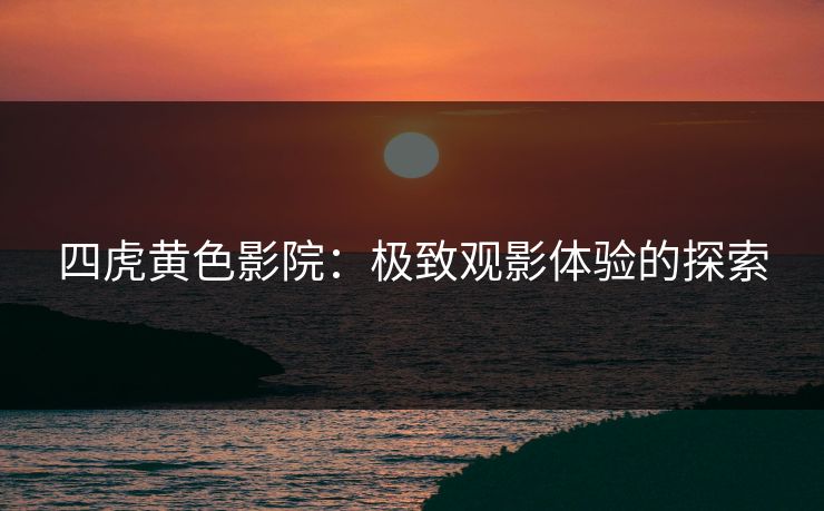 四虎黄色影院：极致观影体验的探索