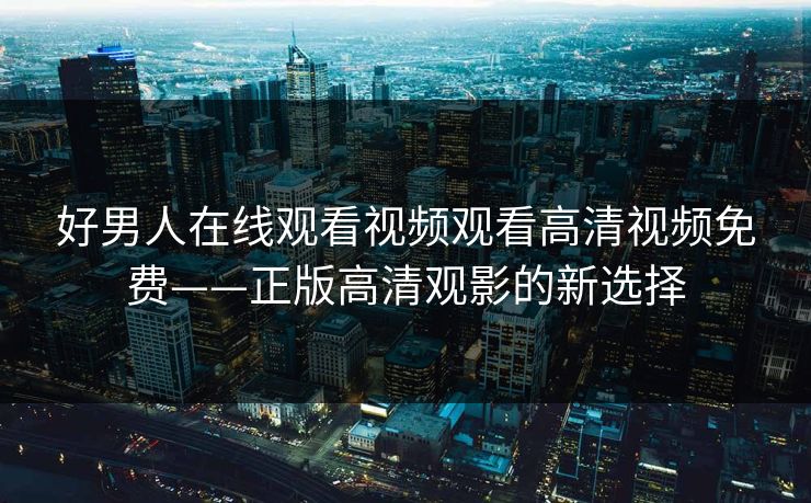 好男人在线观看视频观看高清视频免费——正版高清观影的新选择