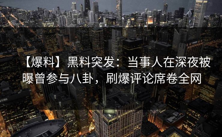 【爆料】黑料突发：当事人在深夜被曝曾参与八卦，刷爆评论席卷全网