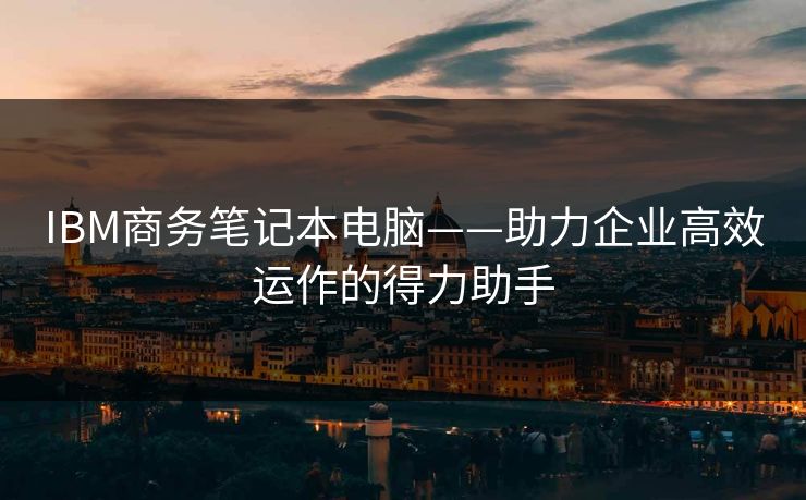 IBM商务笔记本电脑——助力企业高效运作的得力助手