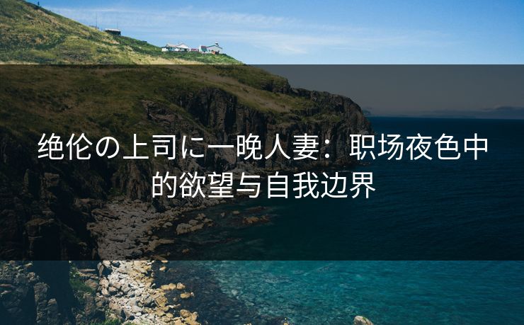 绝伦の上司に一晚人妻：职场夜色中的欲望与自我边界