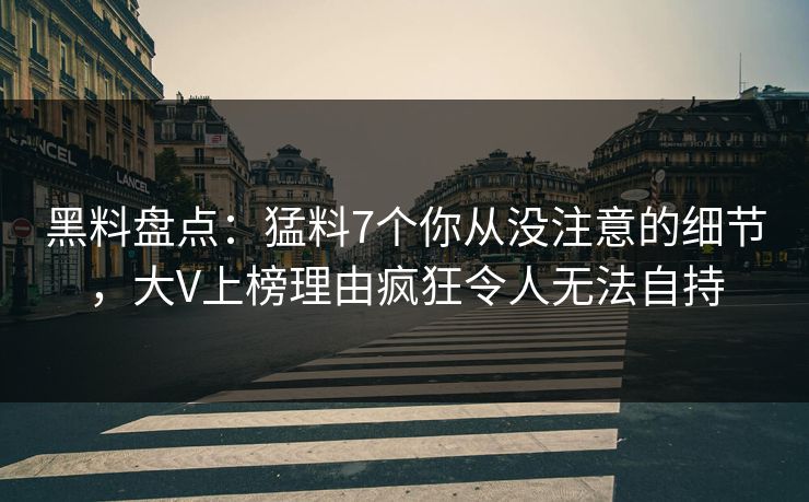 黑料盘点：猛料7个你从没注意的细节，大V上榜理由疯狂令人无法自持