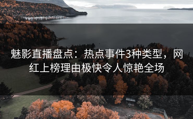 魅影直播盘点：热点事件3种类型，网红上榜理由极快令人惊艳全场