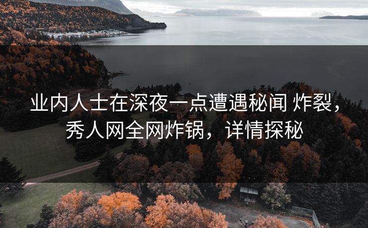 业内人士在深夜一点遭遇秘闻 炸裂，秀人网全网炸锅，详情探秘