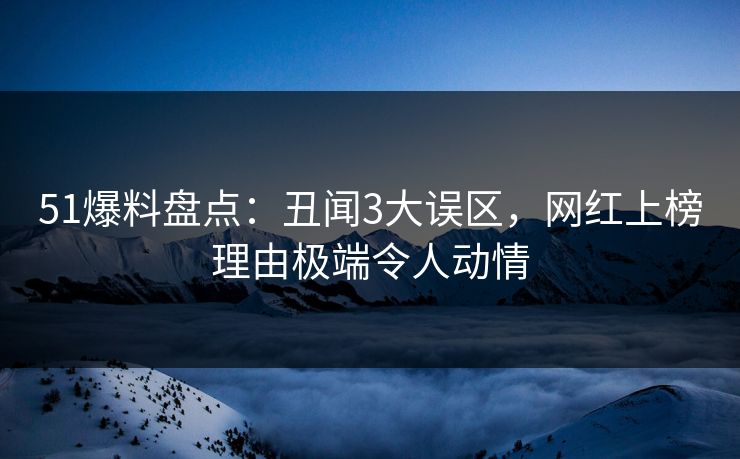 51爆料盘点：丑闻3大误区，网红上榜理由极端令人动情