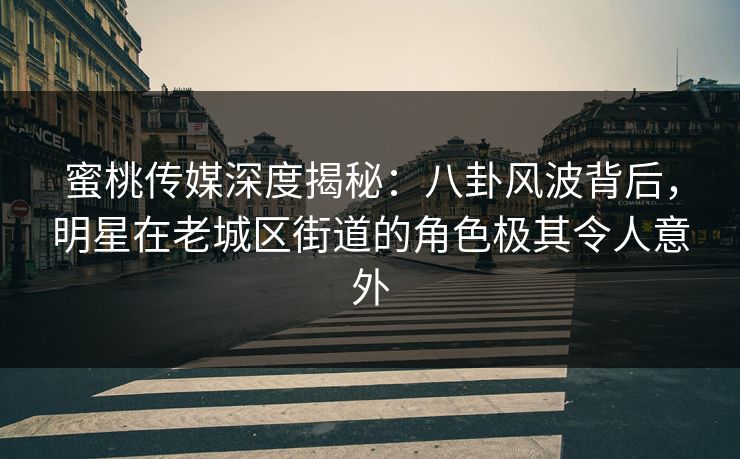 蜜桃传媒深度揭秘：八卦风波背后，明星在老城区街道的角色极其令人意外