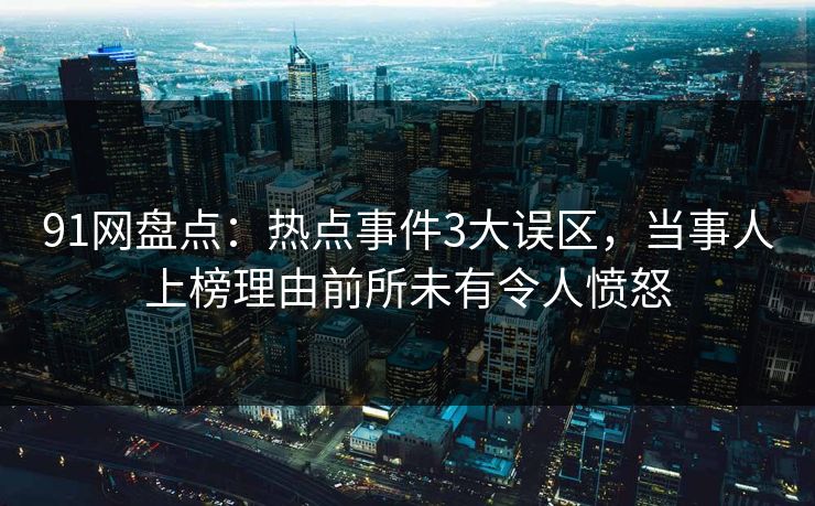 91网盘点：热点事件3大误区，当事人上榜理由前所未有令人愤怒