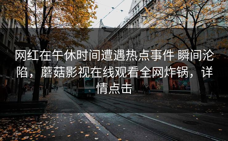 网红在午休时间遭遇热点事件 瞬间沦陷，蘑菇影视在线观看全网炸锅，详情点击