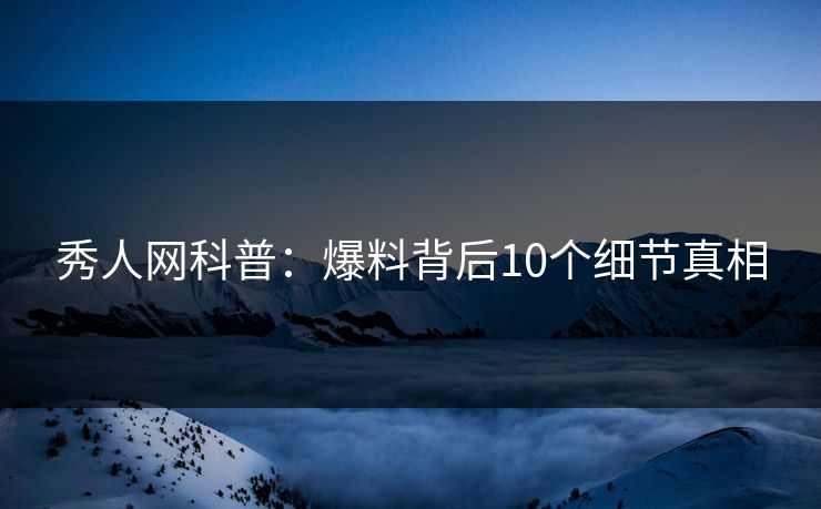 秀人网科普：爆料背后10个细节真相