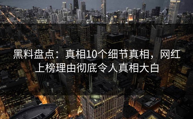 黑料盘点：真相10个细节真相，网红上榜理由彻底令人真相大白